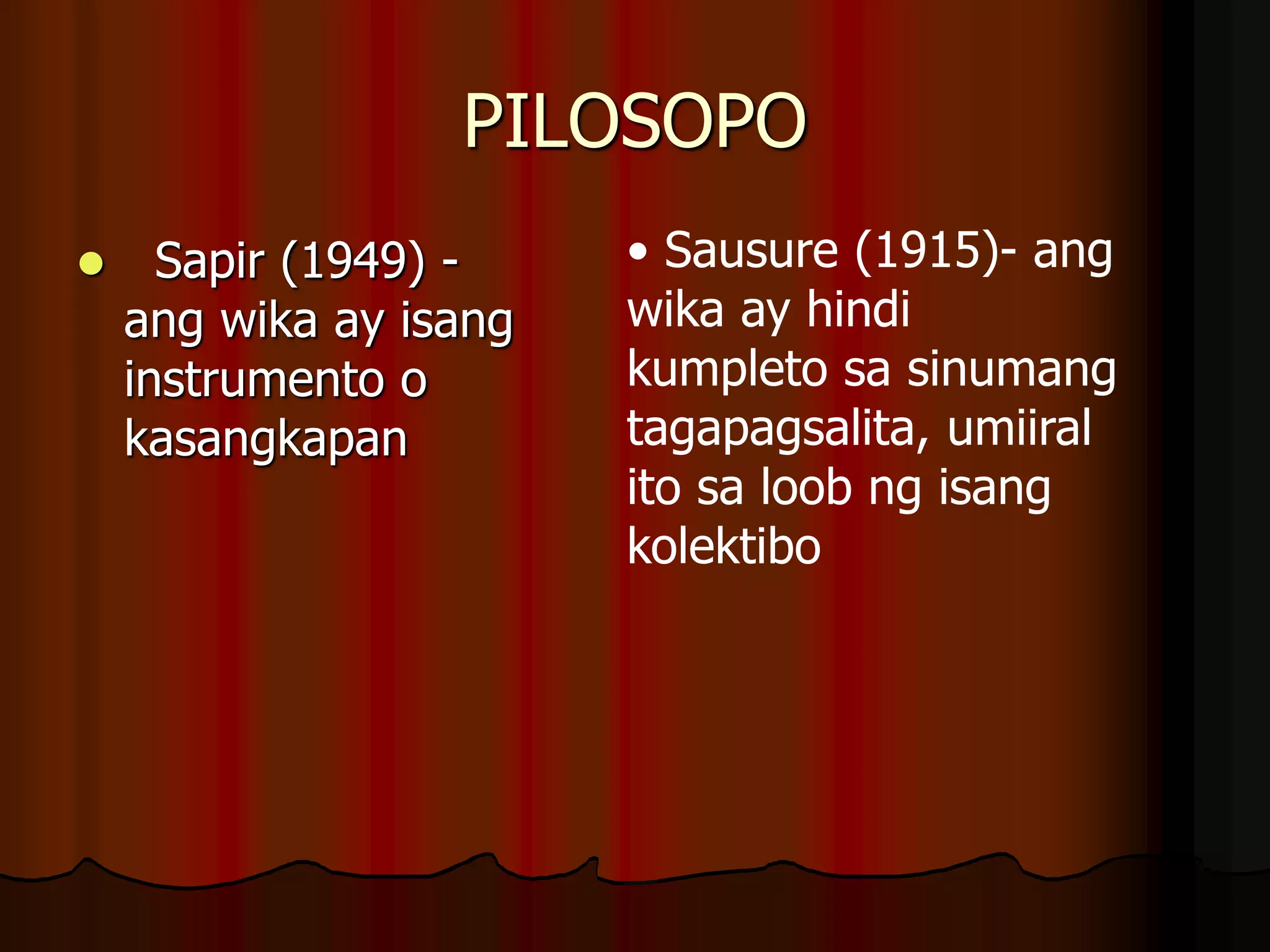 PILOSOPO
 Sapir (1949) -
ang wika ay isang
instrumento o
kasangkapan
• Sausure (1915)- ang
wika ay hindi
kumpleto sa sinumang
tagapagsalita, umiiral
ito sa loob ng isang
kolektibo
 