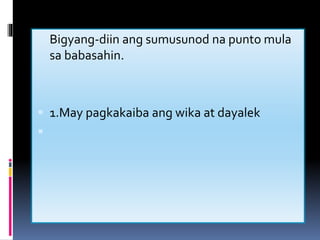  Bigyang-diin ang sumusunod na punto mula
sa babasahin.
 1.May pagkakaiba ang wika at dayalek

 