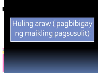 Huling araw ( pagbibigay
ng maikling pagsusulit)
 