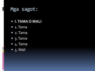 Mga sagot:
 I.TAMA O MALI
 1.Tama
 2.Tama
 3.Tama
 4.Tama
 5. Mali
 