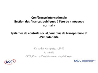 Conférence internationale Gestion des finances publiques à l’ère du « nouveau normal »Systèmes de contrôle social pour plus de transparence et d’imputabilité Varazdat Karapetyan, PhD Arménie GCCI, Centre d’assistance et de plaidoyer  