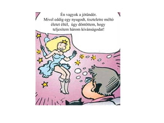 Én  vagyok a jótündér. Mivel eddig egy nyugodt, tiszteletre méltó életet éltél ,   úgy döntöttem ,  hogy   teljesítem három kívánságodat! 