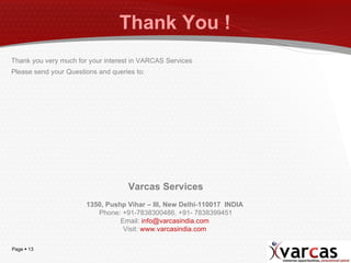 Thank You !  Thank you very much for your interest in VARCAS Services  Please send your Questions and queries to:  Varcas Services 1350, Pushp Vihar – III, New Delhi-110017  INDIA  Phone: +91-7838300486, +91- 7838399451 Email:  [email_address]   Visit:  www.varcasindia.com   