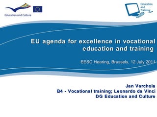 Part I EU agenda for excellence in vocational education and training     EESC Hearing, Brussels, 12 July 2011 Jan Varchola B4 - Vocational training; Leonardo da Vinci DG Education and Culture 