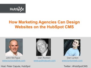 How Marketing Agencies Can Design Websites on the HubSpot CMS         John McTigue                            Dan Ronken                          Dan Lyntonwww.kunocreative.comwww.pullnotpush.comwww.lyntonweb.com Host: Peter Caputa, HubSpot                                                     Twitter:: #HubSpotCMS 