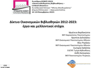 Δίκτυο Οικονομικών Βιβλιοθηκών 2012-2023:
έργο και μελλοντικοί στόχοι
Ιφιγένεια Βαρδακώστα
ΒΚΠ Χαροκοπείου Πανεπιστημίου
Χριστίνα Δεληόγλου
ΒΚΠ Οικονομικού Πανεπιστημίου Αθηνών
Βίκυ Ρηγάκου
ΒΚΠ Οικονομικού Πανεπιστημίου Αθηνών
Σωτηρία Σαλάππα
ΕΛΣΤΑΤ. Τμήμα Βιβλιοθήκης
Ανθή Κατσιρίκου
ΒΚΠ Πανεπιστημίου Πειραιώς
 