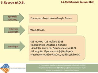 Εργαλείο
έρευνας
Ερωτηματολόγιο μέσω Google Forms
Πιλοτική
Διακίνηση
Μέλη ΔΙ.Ο.ΒΙ.
Διακίνηση
•25 Ιουνίου - 25 Ιουλίου 2023
•Βιβλιοθήκες Ελλάδας & Κύπρου
•Acadelib, λίστα ηλ. διευθύνσεων ΔΙ.Ο.ΒΙ.
•Ηλ.ταχυδρ. Προσωπικού βιβλιοθηκών
•Facebook (ομάδα δικτύου, ομάδες βιβ/κών)
3. Έρευνα ΔΙ.Ο.ΒΙ. 3.1. Μεθοδολογία Έρευνας (1/3)
 