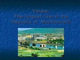 Vardar-
 The longest river in the
Republic of Macedonia!!!
 