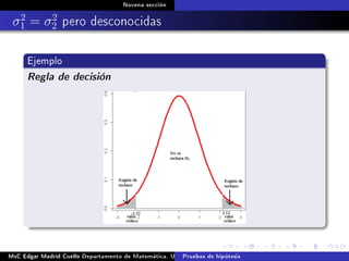Novena sección
σ2
1 = σ2
2 pero desconocidas
Ejemplo
Regla de decisión
MsC Edgar Madrid Cuello Departamento de Matemática, UNISUCRE Estadística IIPruebas de hipótesis
 