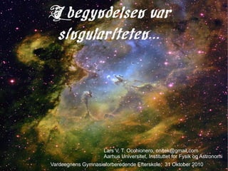 I begyndelsen var singulariteten... Lars V. T. Occhionero, onitek@gmail.com Aarhus Universitet, Instituttet for Fysik og Astronomi Vardeegnens Gymnasieforberedende Efterskole,  31 Oktober 2010 