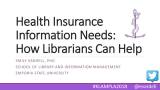 Health Insurance
Information Needs:
How Librarians Can Help
EMILY VARDELL, PHD
SCHOOL OF LIBRARY AND INFORMATION MANAGEMENT
EMPORIA STATE UNIVERSITY
#KLAMPLA2018 @evardell
 
