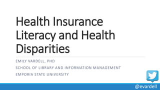 Health Insurance
Literacy and Health
Disparities
EMILY VARDELL, PHD
SCHOOL OF LIBRARY AND INFORMATION MANAGEMENT
EMPORIA STATE UNIVERSITY
@evardell
 