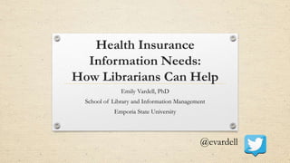 Health Insurance
Information Needs:
How Librarians Can Help
Emily Vardell, PhD
School of Library and Information Management
Emporia State University
@evardell
 