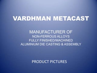 VARDHMAN METACAST

     MANUFACTURER OF
       NON-FERROUS ALLOYS
     FULLY FINISHED/MACHINED
 ALUMINIUM DIE CASTING & ASSEMBLY




      PRODUCT PICTURES
 
