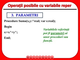 M a r i a G u t u
3. PARAMETRI
Variabilele referinţă
pot fi parametri ai
unor proceduri sau
funcţii.
Procedure Suma(x,y:^real; var s:real);
Begin
s:=x^+y^;
End;
 