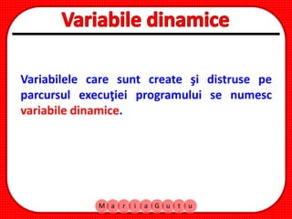 M a r i a G u t u
Variabilele care sunt create şi distruse pe
parcursul execuţiei programului se numesc
variabile dinamice.
 