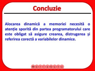 M a r i a G u t u
Alocarea dinamică a memoriei necesită o
atenție sporită din partea programatorului care
este obligat să asigure crearea, distrugerea și
referirea corectă a variabilelor dinamice.
 