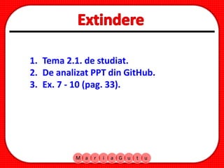 M a r i a G u t u
1. Tema 2.1. de studiat.
2. De analizat PPT din GitHub.
3. Ex. 7 - 10 (pag. 33).
 