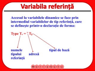 M a r i a G u t u
Accesul la variabilele dinamice se face prin
intermediul variabilelor de tip referință, care
se definește printr-o declarație de forma:
Type Tᵣ = ˆ Tᵦ
numele tipul de bază
tipului adresă
referință
 