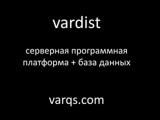 vardist
 серверная программная
платформа + база данных


     varqs.com
 