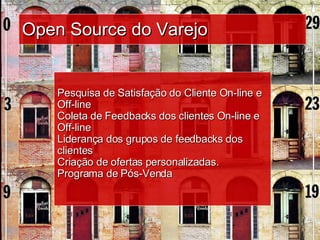 Open Source do Varejo Pesquisa de Satisfação do Cliente On-line e Off-line Coleta de Feedbacks dos clientes On-line e Off-line Liderança dos grupos de feedbacks dos clientes Criação de ofertas personalizadas. Programa de Pós-Venda 