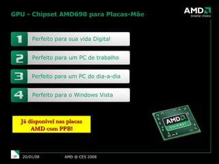 GPU - Chipset AMD690 para Placas-Mãe AMD @ CES 2008 29/05/09 Já disponível nas placas AMD com PPB! Perfeito para sua vida Digital Perfeito para um PC de trabalho Perfeito para um PC do dia-a-dia Perfeito para o Windows Vista 
