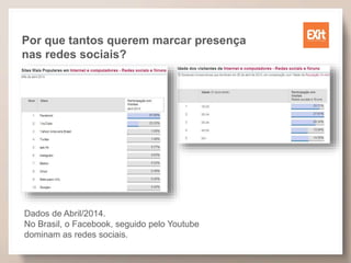 Por que tantos querem marcar presença
nas redes sociais?
Dados de Abril/2014.
No Brasil, o Facebook, seguido pelo Youtube
dominam as redes sociais.
 