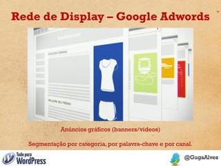 Rede de Display – Google Adwords




             Anúncios gráficos (banners/videos)

  Segmentação por categoria, por palavra-chave e por canal.
 
