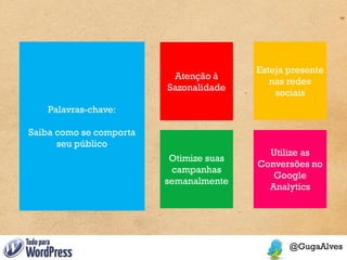 Esteja presente
                          Atenção à
                                            nas redes
                         Sazonalidade
                                             sociais
   Palavras-chave:

Saiba como se comporta
      seu público
                                           Utilize as
                          Otimize suas
                                         Conversões no
                          campanhas
                                            Google
                         semanalmente
                                           Analytics
 