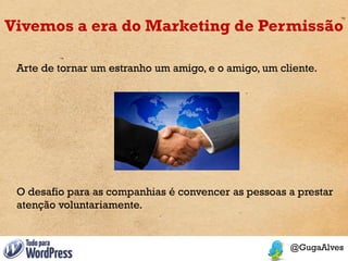 Vivemos a era do Marketing de Permissão

 Arte de tornar um estranho um amigo, e o amigo, um cliente.




 O desafio para as companhias é convencer as pessoas a prestar
 atenção voluntariamente.
 