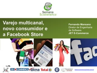 Varejo multicanal,   Fernando Mansano
                     Diretor de Engenharia
novo consumidor e    de Software
                     JET E-Commerce
a Facebook Store




                          www.ecommerceschool.com.br
 