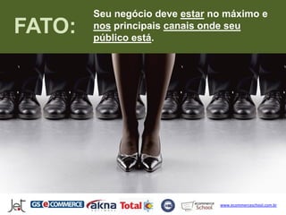 Seu negócio deve estar no máximo e
FATO:   nos principais canais onde seu
        público está.




                                www.ecommerceschool.com.br
 