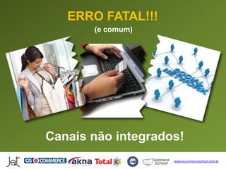 ERRO FATAL!!!
       (e comum)




Canais não integrados!
                    www.ecommerceschool.com.br
 