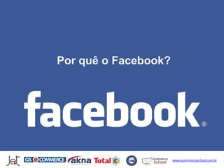 Por quê o Facebook?




                      www.ecommerceschool.com.br
 