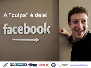 A "culpa" é dele!




    e os amigos dos seus amigos?



                           www.ecommerceschool.com.br
 