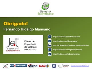 Obrigado!
Fernando Hidalgo Mansano
                           http://facebook.com/fhmansano

          Diretor de       http://twitter.com/fhmansano
          Engenharia       http://br.linkedin.com/in/fernandomansano
          de Software
          www.jet.com.br   http://facebook.com/jetecommerce

                           http://twitter.com/jetecommerce




                                               www.ecommerceschool.com.br
 