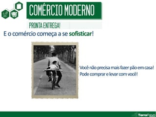 COMÉRCIO MODERNO
          PRONTA ENTREGA!
E o comércio começa a se sofisticar!



                              Você não precisa mais fazer pão em casa!
                              Pode comprar e levar com você!
 