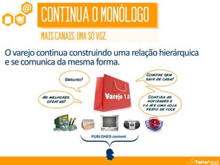CONTINUA O MONÓLOGO
         MAIS CANAIS. UMA SÓ VOZ.
O varejo continua construindo uma relação hierárquica
e se comunica da mesma forma.




                           PUBLISHED content
 