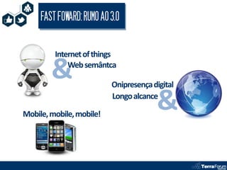 FAST FOWARD: RUMO AO 3.0


         Internet of things

        &    Web semântca

                          Onipresença digital


Mobile, mobile, mobile!
                          Longo alcance
                                       &
 