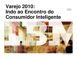 Varejo 2010:
Indo ao Encontro do
Consumidor Inteligente




                         © 2010 IBM Corporation
 