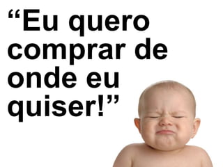 “Eu quero
comprar de
onde eu
quiser!”
 