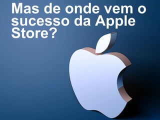 Mas de onde vem o
sucesso da Apple
Store?
 
