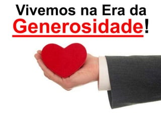 Vivemos na Era da
Generosidade!
 