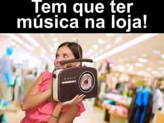 Tem que ter
música na loja!
 