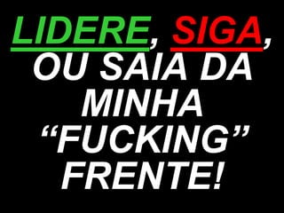 LIDERE, SIGA,
OU SAIA DA
MINHA
“FUCKING”
FRENTE!
 