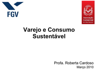 Varejo e Consumo Sustentável Profa. Roberta Cardoso Março 2010 