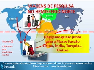 Chegarão quase junto
Terão de   2                     com a Macro Facção
a 4 meses                      China, Índia, Turquia...
para
produzir e
                                       Outras
vender


6 meses antes da estação os importadores do sul fazem suas encomendas
                       Edson Jaccoud   www.threesale.com
 
