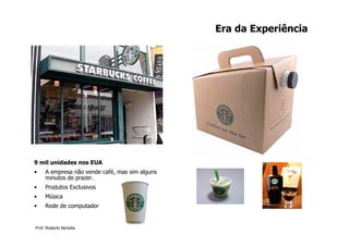 Era da Experiência




9 mil unidades nos EUA
•    A empresa não vende café, mas sim alguns
     minutos de prazer.
•    Produtos Exclusivos
•    Música
•    Rede de computador


Prof. Roberto Bertolla
 