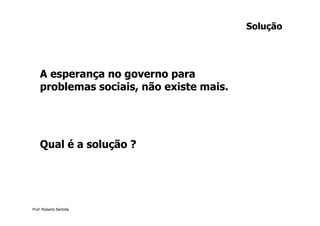 Solução




    A esperança no governo para
    problemas sociais, não existe mais.




    Qual é a solução ?




Prof. Roberto Bertolla
 