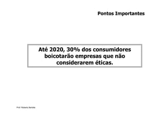 Pontos Importantes




                         Até 2020, 30% dos consumidores
                           boicotarão empresas que não
                               considerarem éticas.




Prof. Roberto Bertolla
 